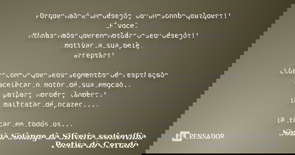 Porque não é um desejo, ou um sonho qualquer!! É você. Minhas mãos querem moldar o seu desejo!! motivar a sua pele, arrepiar! Lidar com o que seus segmentos de ... Frase de sonia solange da silveira ssolsevilha poetisa do cerrado.