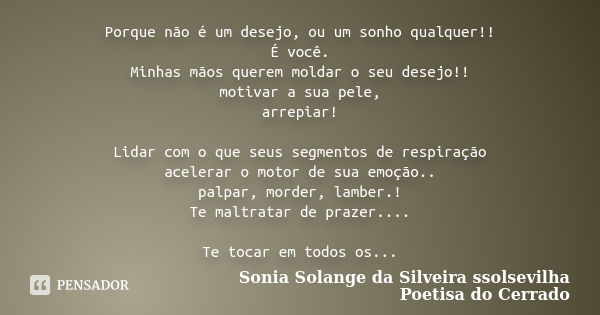 Porque não é um desejo, ou um sonho qualquer!! É você. Minhas mãos querem moldar o seu desejo!! motivar a sua pele, arrepiar! Lidar com o que seus segmentos de ... Frase de sonia solange da silveira ssolsevilha poetisa do cerrado.