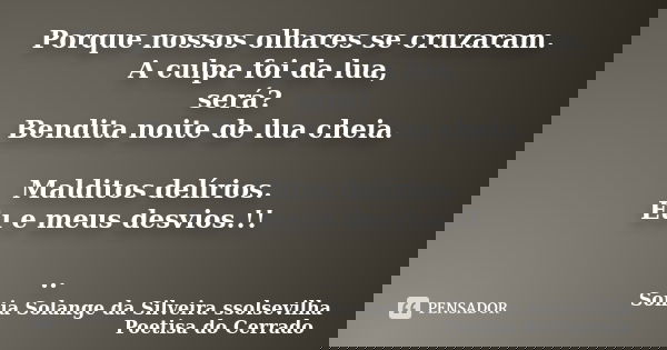 Porque nossos olhares se cruzaram. A culpa foi da lua, será? Bendita noite de lua cheia. Malditos delírios. Eu e meus desvios.!! ..... Frase de sonia solange da silveira ssolsevilha poetisa do cerrado.