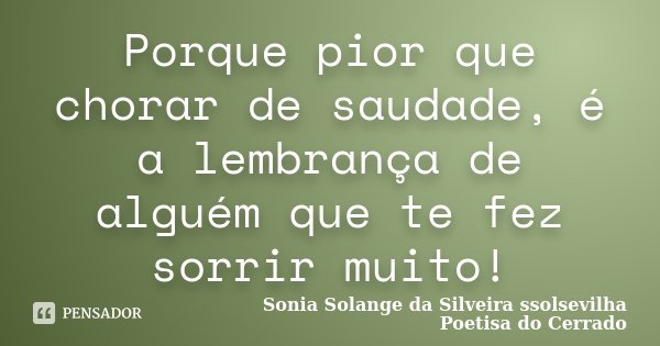 Porque pior que chorar de saudade, é a lembrança de alguém que te fez sorrir muito!... Frase de Sonia Solange Da Silveira ssolsevilha poetisa do cerrado.
