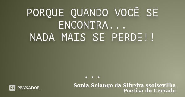 PORQUE QUANDO VOCÊ SE ENCONTRA... NADA MAIS SE PERDE!! ...... Frase de sonia solange da silveira ssolsevilha poetisa do cerrado.