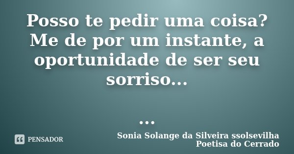 Posso te pedir uma coisa? Me de por um instante, a oportunidade de ser seu sorriso... ...... Frase de Sonia Solange Da Silveira ssolsevilha poetisa do cerrado.