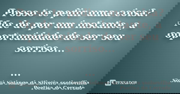 Posso te pedir uma coisa? Me de por um instante, a oportunidade de ser seu sorriso... ...... Frase de Sonia Solange Da Silveira ssolsevilha poetisa do cerrado.