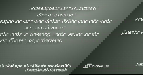 Preocupado com o outono? Com o inverno! Preocupa-se com uma única folha que não vais ver na árvore? Quanto mais frio o inverno, mais belas serão as flores na pr... Frase de sonia solange da silveira ssolsevilha poetisa do cerrado.