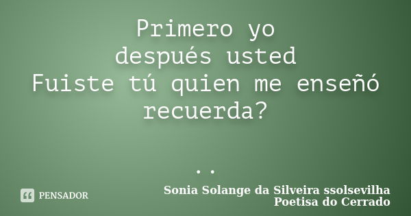 Primero yo después usted Fuiste tú quien me enseñó recuerda? ..... Frase de sonia solange da silveira ssolsevilha poetisa do cerrado.