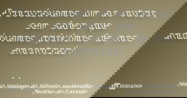 Procurávamos um ao outro, sem saber que andávamos próximos de nos encontrar! ..... Frase de sonia solange da silveira ssolsevilha poetisa do cerrado.