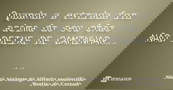 Quando a estrada for acima do seu chão NÃO DEIXE DE CAMINHAR.. ..... Frase de sonia solange da silveira ssolsevilha poetisa do cerrado.