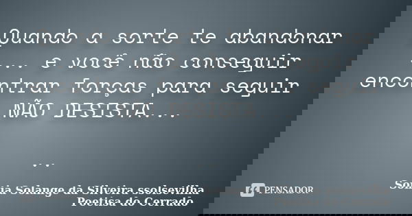 Quando a sorte te abandonar ... e você não conseguir encontrar forças para seguir NÃO DESISTA... ..... Frase de sonia solange da silveira ssolsevilha poetisa do cerrado.