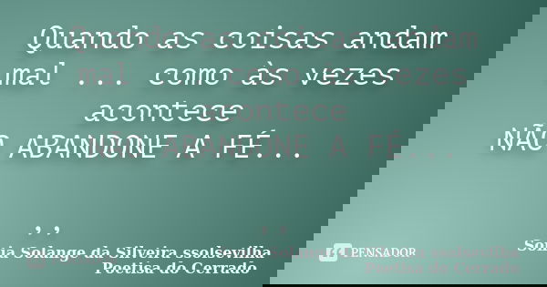 Quando as coisas andam mal ... como às vezes acontece NÃO ABANDONE A FÉ... ,,... Frase de sonia solange da silveira ssolsevilha poetisa do cerrado.
