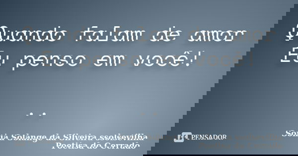 Quando falam de amor Eu penso em você! ..... Frase de sonia solange da silveira ssolsevilha poetisa do cerrado.