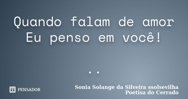 Quando falam de amor Eu penso em você! ..... Frase de sonia solange da silveira ssolsevilha poetisa do cerrado.