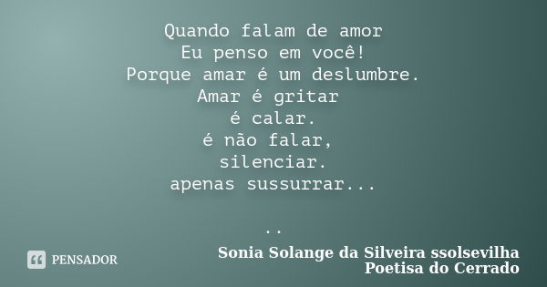 Quando falam de amor Eu penso em você! Porque amar é um deslumbre. Amar é gritar é calar. é não falar, silenciar. apenas sussurrar... ..... Frase de sonia solange da silveira ssolsevilha poetisa do cerrado.