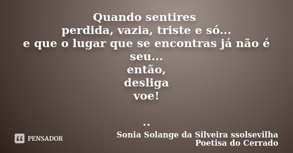 Quando sentires perdida, vazia, triste e só... e que o lugar que se encontras já não é seu... então, desliga voe! ..... Frase de Sonia Solange Da Silveira ssolsevilha poetisa do cerrado.