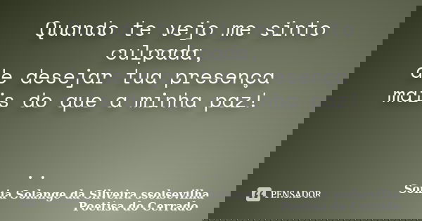 Quando te vejo me sinto culpada, de desejar tua presença mais do que a minha paz! ..... Frase de sonia solange da silveira ssolsevilha poetisa do cerrado.