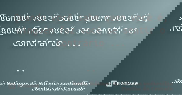 Quando você sabe quem você é, ninguém faz você se sentir o contrário ... ..... Frase de sonia solange da silveira ssolsevilha poetisa do cerrado.