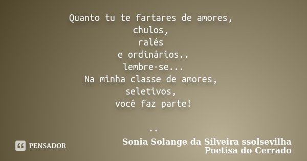 Quanto tu te fartares de amores, chulos, ralés e ordinários.. lembre-se... Na minha classe de amores, seletivos, você faz parte! ..... Frase de Sonia Solange Da Silveira ssolsevilha poetisa do cerrado.