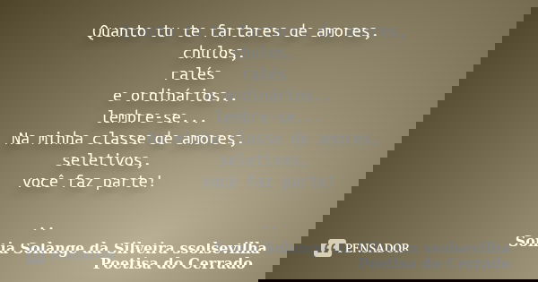 Quanto tu te fartares de amores, chulos, ralés e ordinários.. lembre-se... Na minha classe de amores, seletivos, você faz parte! ..... Frase de Sonia Solange Da Silveira ssolsevilha poetisa do cerrado.