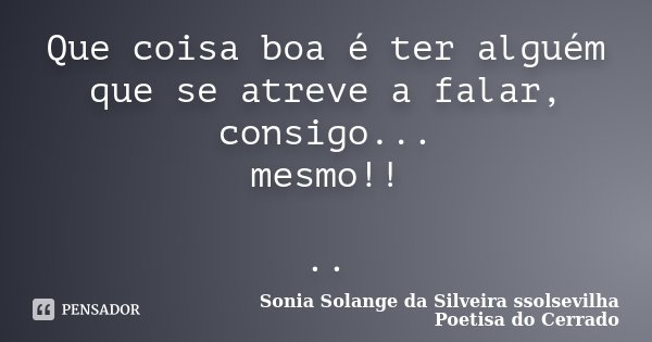 Que coisa boa é ter alguém que se atreve a falar, consigo... mesmo!! ..... Frase de Sonia Solange Da Silveira ssolsevilha poetisa do cerrado.