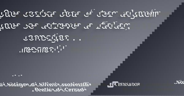 Que coisa boa é ter alguém que se atreve a falar, consigo... mesmo!! ..... Frase de Sonia Solange Da Silveira ssolsevilha poetisa do cerrado.
