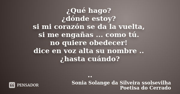 ¿Qué hago? ¿dónde estoy? si mi corazón se da la vuelta, si me engañas ... como tú. no quiere obedecer! dice en voz alta su nombre .. ¿hasta cuándo? ..... Frase de sonia solange da silveira ssolsevilha poetisa do cerrado.