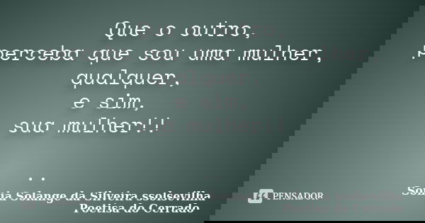 Que o outro, perceba que sou uma mulher, qualquer, e sim, sua mulher!! ..... Frase de sonia solange da silveira ssolsevilha poetisa do cerrado.