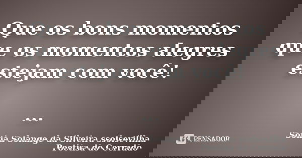 Que os bons momentos que os momentos alegres estejam com você! ...... Frase de sonia solange da silveira ssolsevilha poetisa do cerrado.