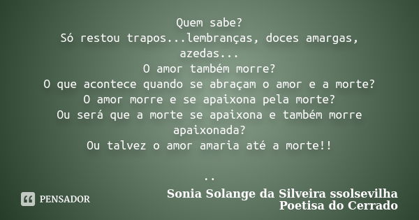 Quem sabe? Só restou trapos...lembranças, doces amargas, azedas... O amor também morre? O que acontece quando se abraçam o amor e a morte? O amor morre e se apa... Frase de sonia solange da silveira ssolsevilha poetisa do cerrado.