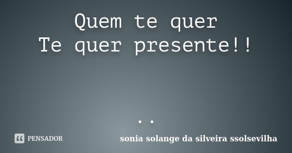 Quem te quer Te quer presente!! ..... Frase de sonia solange da silveira ssolsevilha.