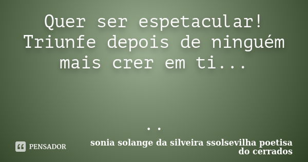 Quer ser espetacular! Triunfe depois de ninguém mais crer em ti... ..... Frase de Sonia Solange Da Silveira ssolsevilha poetisa do cerrados.