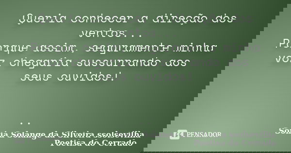 Queria conhecer a direção dos ventos... Porque assim, seguramente minha voz chegaria sussurrando aos seus ouvidos! ..... Frase de sonia solange da silveira ssolsevilha poetisa do cerrado.