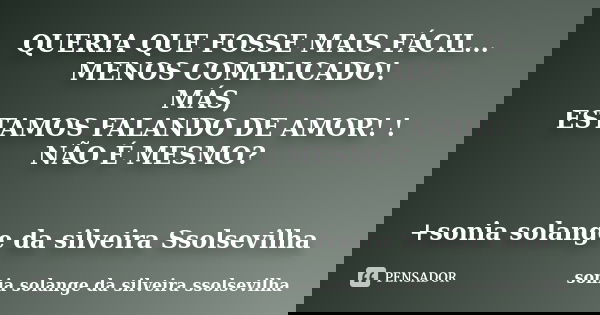 QUERIA QUE FOSSE MAIS FÁCIL... MENOS COMPLICADO! MÁS, ESTAMOS FALANDO DE AMOR! ! NÃO É MESMO? +sonia solange da silveira Ssolsevilha ﻿... Frase de sonia solange da silveira Ssolsevilha.