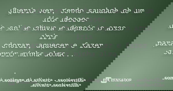 Queria ver, tenho saudade de um dia desses de sol e chuva e depois o arco iris para chorar, aquecer e fazer sorrir minha alma... .... Frase de sonia solange da silveira - ssolsevilha silveira ssolsevilha.