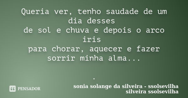 Queria ver, tenho saudade de um dia desses de sol e chuva e depois o arco iris para chorar, aquecer e fazer sorrir minha alma... .... Frase de sonia solange da silveira - ssolsevilha silveira ssolsevilha.