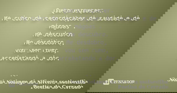 Quero esquecer. Me cubro de recordaçãoes de saudade e de mágoas . Me descubro. Me desdobro, vou sem rumo, arrebatando a dor. ..... Frase de sonia solange da silveira ssolsevilha poetisa do cerrado.