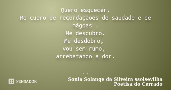 Quero esquecer. Me cubro de recordaçãoes de saudade e de mágoas . Me descubro. Me desdobro, vou sem rumo, arrebatando a dor. ..... Frase de sonia solange da silveira ssolsevilha poetisa do cerrado.