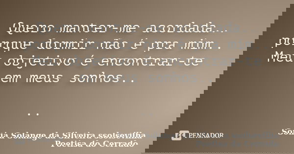 Quero manter-me acordada.. porque dormir não é pra mim.. Meu objetivo é encontrar-te em meus sonhos.. ..... Frase de sonia solange da silveira ssolsevilha poetisa do cerrado.