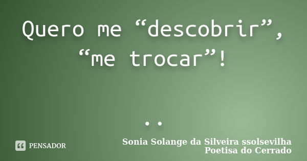 Quero me “descobrir”, “me trocar”! ..... Frase de sonia solange da silveira ssolsevilha poetisa do cerrado.