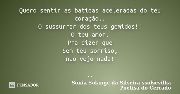 Quero sentir as batidas aceleradas do teu coração.. O sussurrar dos teus gemidos!! O teu amor. Pra dizer que Sem teu sorriso, não vejo nada! ..... Frase de sonia solange da silveira ssolsevilha poetisa do cerrado.