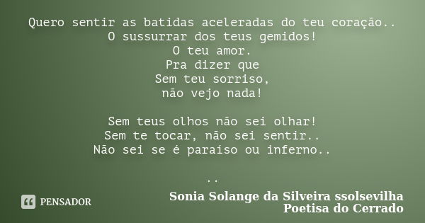 Quero sentir as batidas aceleradas do teu coração.. O sussurrar dos teus gemidos! O teu amor. Pra dizer que Sem teu sorriso, não vejo nada! Sem teus olhos não s... Frase de sonia solange da silveira ssolsevilha poetisa do cerrado.