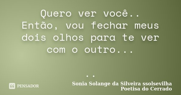 Quero ver você.. Então, vou fechar meus dois olhos para te ver com o outro... ..... Frase de Sonia Solange Da Silveira ssolsevilha poetisa do cerrado.