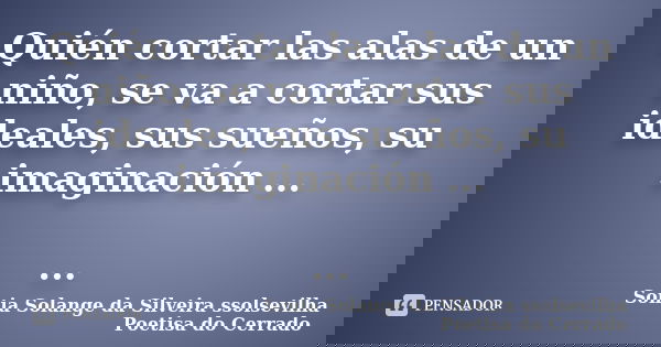 Quién cortar las alas de un niño, se va a cortar sus ideales, sus sueños, su imaginación ... ...... Frase de Sonia Solange Da Silveira ssolsevilha poetisa do cerrado.