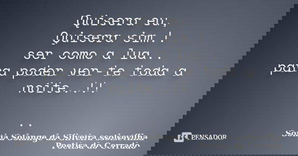 Quisera eu, Quisera sim.! ser como a lua.. para poder ver-te toda a noite..!! ..... Frase de sonia solange da silveira ssolsevilha poetisa do cerrado.