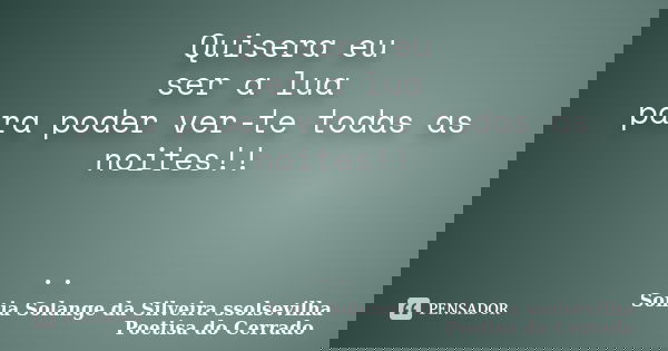 Quisera eu ser a lua para poder ver-te todas as noites!! ..... Frase de sonia solange da silveira ssolsevilha poetisa do cerrado.