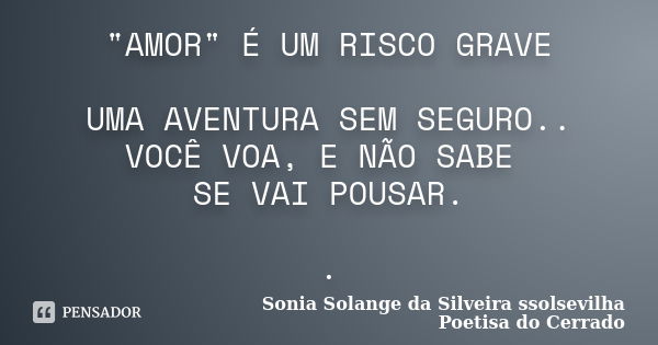 "AMOR" É UM RISCO GRAVE UMA AVENTURA SEM SEGURO.. VOCÊ VOA, E NÃO SABE SE VAI POUSAR. .... Frase de sonia solange da silveira ssolsevilha poetisa do cerrado.