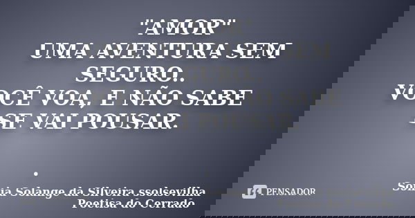 "AMOR" UMA AVENTURA SEM SEGURO.. VOCÊ VOA, E NÃO SABE SE VAI POUSAR. .... Frase de sonia solange da silveira ssolsevilha poetisa do cerrado.
