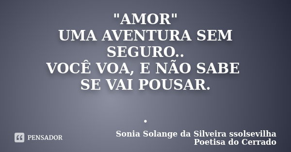 "AMOR" UMA AVENTURA SEM SEGURO.. VOCÊ VOA, E NÃO SABE SE VAI POUSAR. .... Frase de sonia solange da silveira ssolsevilha poetisa do cerrado.