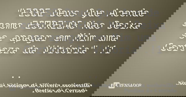 "ESSE Deus Que Acende como ESTRELAS Nao Deixa se apagar em Mim uma Certeza da Vitória".!1 ..... Frase de sonia solange da silveira ssolsevilha poetisa do cerrado.