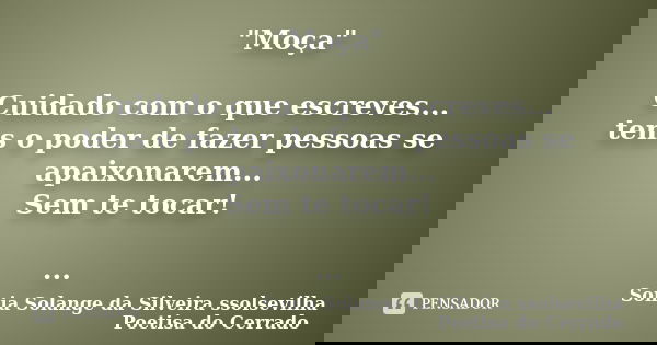 "Moça" Cuidado com o que escreves... tens o poder de fazer pessoas se apaixonarem... Sem te tocar! ...... Frase de Sonia Solange Da Silveira ssolsevilha poetisa do cerrado.