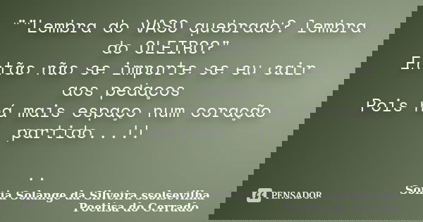""Lembra do VASO quebrado? lembra do OLEIRO?" Então não se importe se eu cair aos pedaços Pois há mais espaço num coração partido...!! ..... Frase de sonia solange da silveira ssolsevilha poetisa do cerrado.