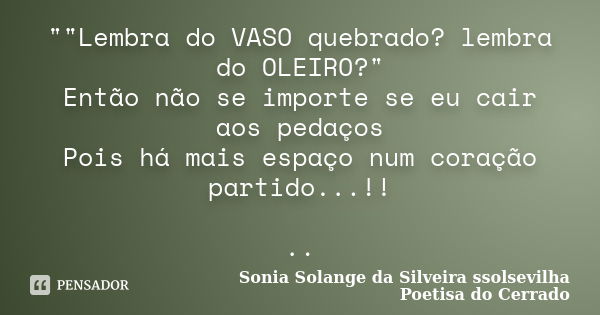 ""Lembra do VASO quebrado? lembra do OLEIRO?" Então não se importe se eu cair aos pedaços Pois há mais espaço num coração partido...!! ..... Frase de sonia solange da silveira ssolsevilha poetisa do cerrado.